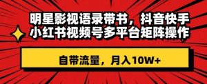 明星影视语录带书,抖音快手小红书视频号多平台矩阵操作,自带流量,月入10W+【揭秘】-风淘社