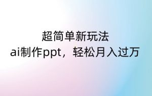 超简单新玩法，靠ai制作PPT，几分钟一个作品，小白也可以操作，月入过万【揭秘】-风淘社