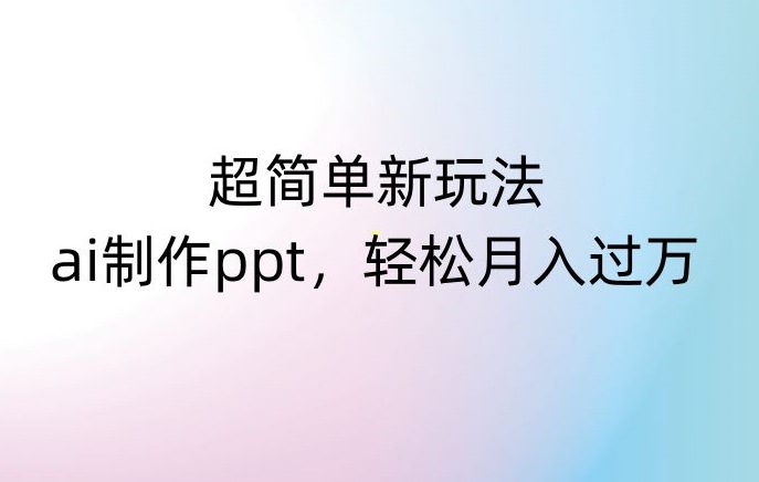 超简单新玩法，靠ai制作PPT，几分钟一个作品，小白也可以操作，月入过万【揭秘】-风淘社