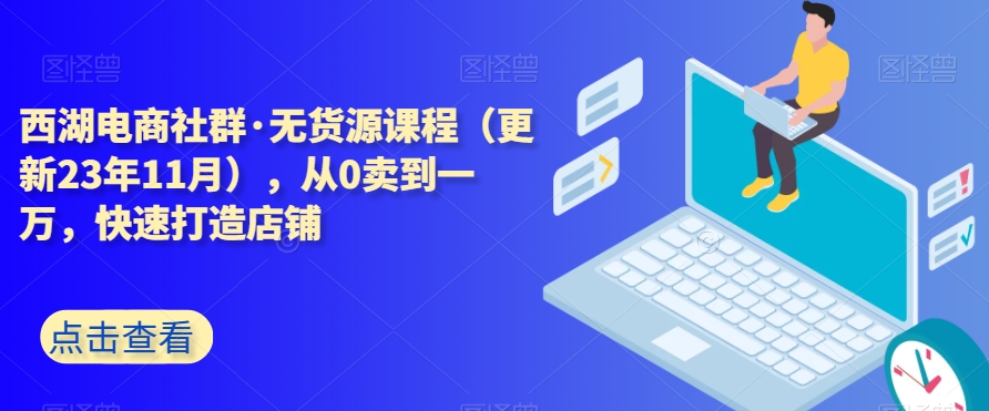 西湖电商社群·无货源课程(更新23年11月),从0卖到一万,快速打造店铺-风淘社