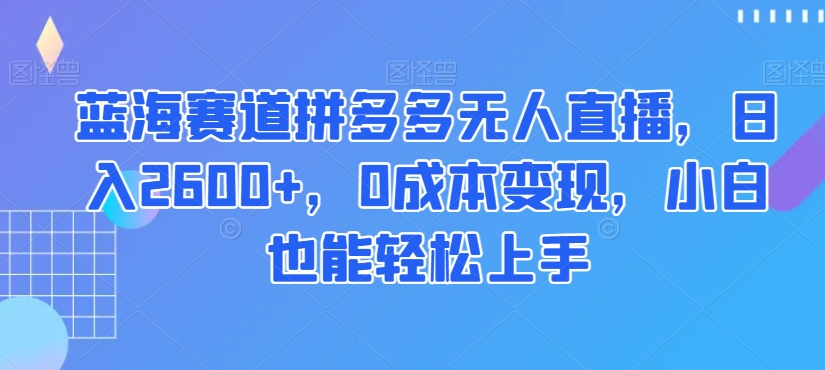 蓝海赛道拼多多无人直播，日入2600+，0成本变现，小白也能轻松上手【揭秘】-风淘社