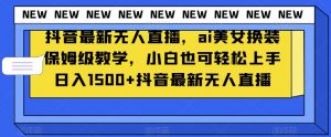 抖音最新无人直播，ai美女换装保姆级教学，小白也可轻松上手日入1500+【揭秘】-风淘社