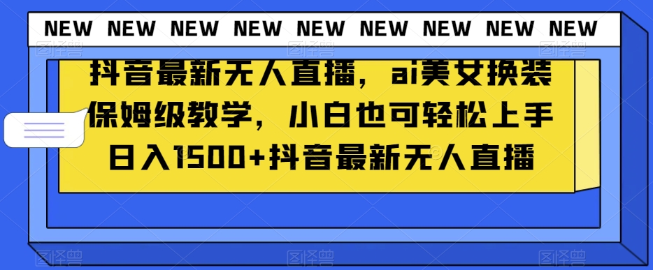 抖音最新无人直播，ai美女换装保姆级教学，小白也可轻松上手日入1500+【揭秘】-风淘社