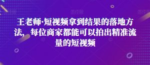 王老师·短视频拿到结果的落地方法，每位商家都能可以拍出精准流量的短视频-风淘社