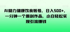AI助力健康饮食账号,日入500+,一分钟一个原创作品,小白轻松实现引流赚钱【揭秘】-风淘社