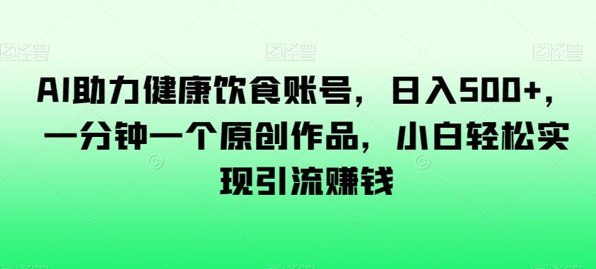 AI助力健康饮食账号,日入500+,一分钟一个原创作品,小白轻松实现引流赚钱【揭秘】-风淘社
