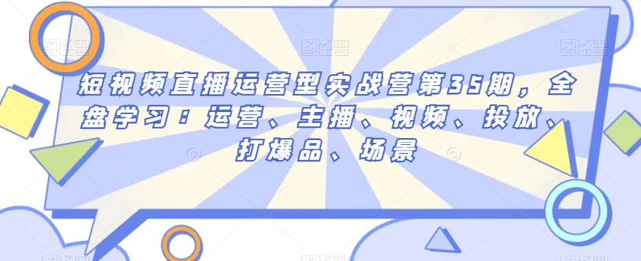 短视频直播运营型实战营第35期，全盘学习：运营、主播、视频、投放、打爆品、场景-风淘社