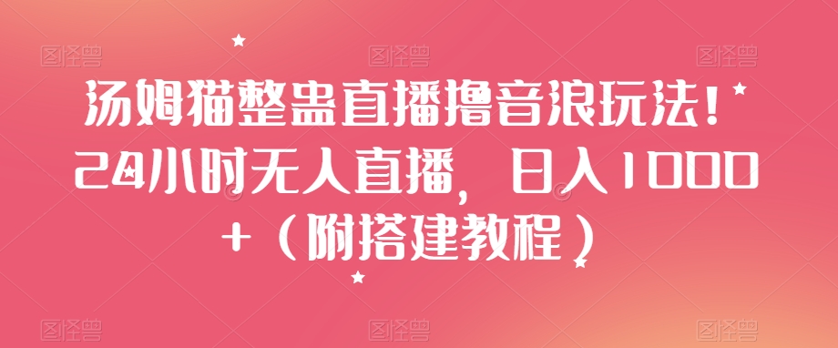 汤姆猫整蛊直播撸音浪玩法！24小时无人直播，日入1000+（附搭建教程）【揭秘】-风淘社