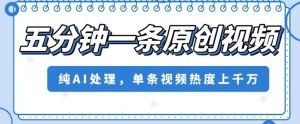 五分钟一条原创视频，纯AI处理，单条视频热度上千万【揭秘】-风淘社