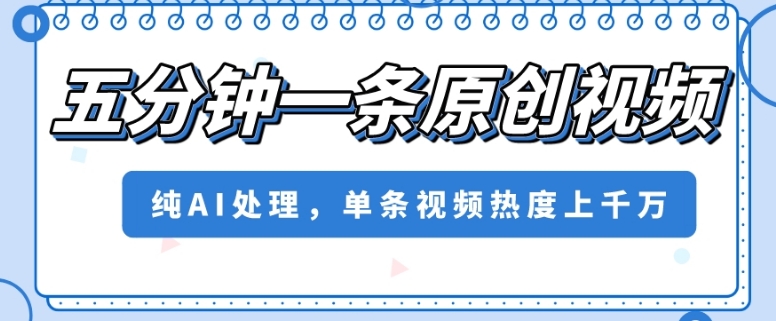 五分钟一条原创视频，纯AI处理，单条视频热度上千万【揭秘】-风淘社