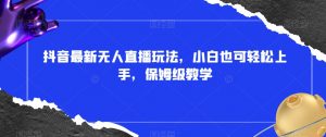 抖音最新无人直播玩法，小白也可轻松上手，保姆级教学，附所有素材+插件【揭秘】-风淘社