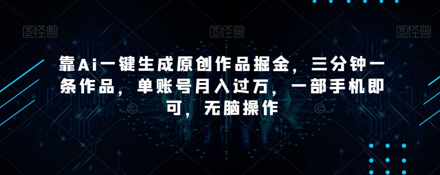 靠Ai一键生成原创作品掘金，三分钟一条作品，单账号月入过万，一部手机即可，无脑操作【揭秘】-风淘社