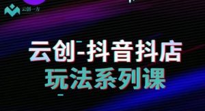 云创-抖音小店系列课，抖音小店运营全攻略-风淘社
