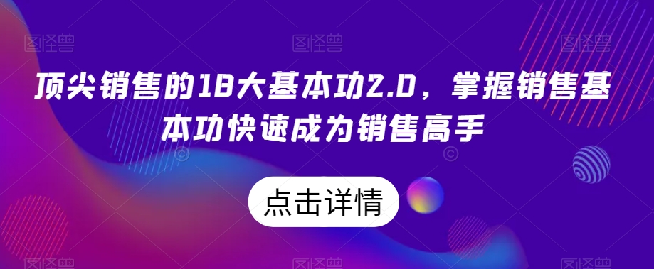 顶尖销售的18大基本功2.0,掌握销售基本功快速成为销售高手-风淘社