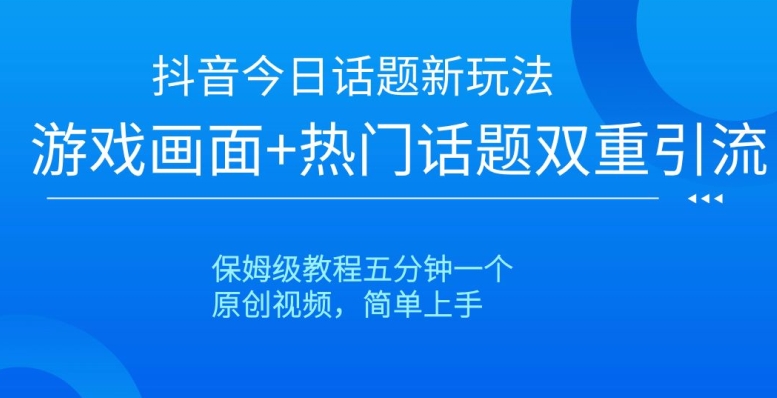 抖音今日话题新玩法，游戏画面+热门话题双重引流，保姆级教程五分钟一个【揭秘】-风淘社