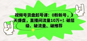 视频号货盘起号课：0粉新号，3天爆盘，直播间流量10万+！破层级、破流量、破推荐-风淘社