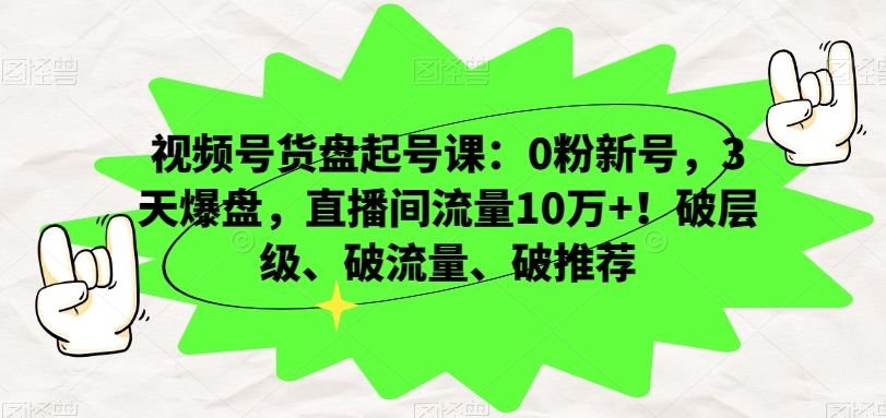 视频号货盘起号课:0粉新号,3天爆盘,直播间流量10万+!破层级、破流量、破推荐-风淘社