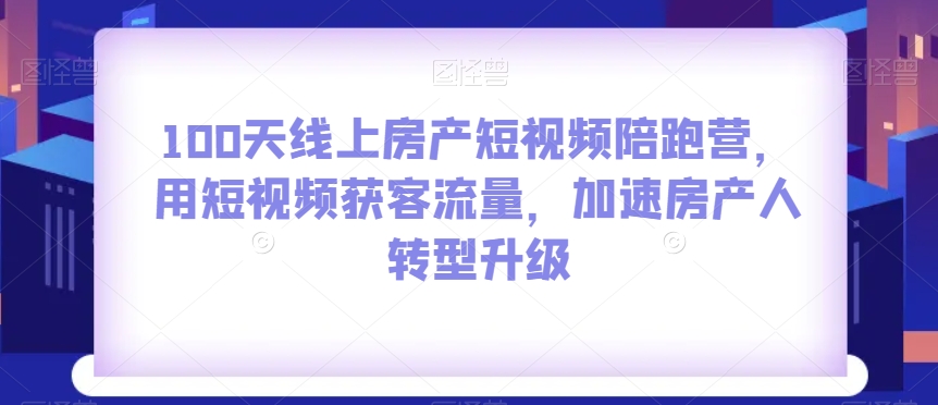 100天线上房产短视频陪跑营,用短视频获客流量,加速房产人转型升级-风淘社
