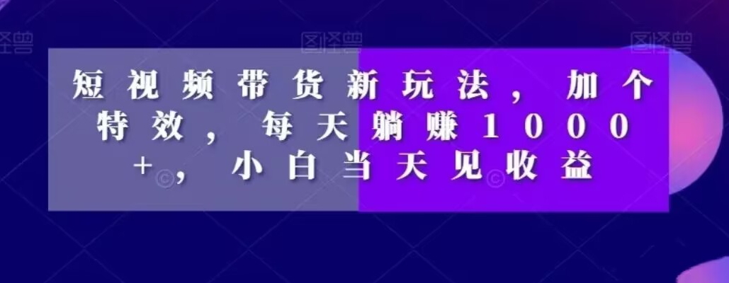 短视频带货新玩法,加个特效,每天躺赚1000+,小白当天见收益【揭秘】-风淘社