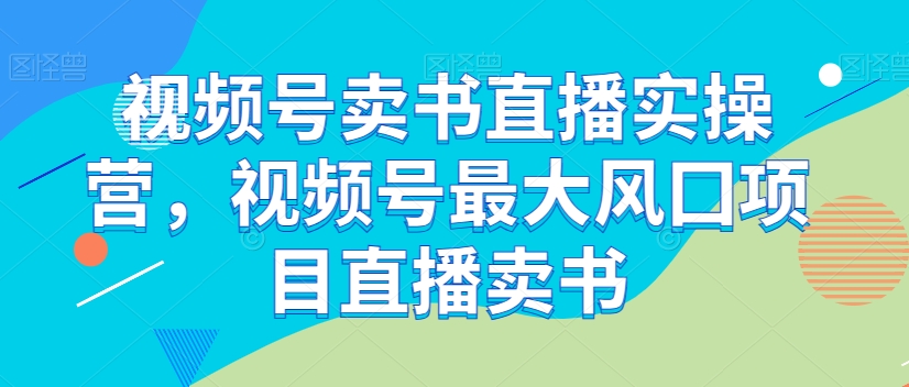 视频号卖书直播实操营,视频号最大风囗项目直播卖书-风淘社
