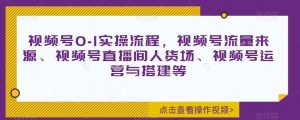 视频号0-1实操流程,视频号流量来源、视频号直播间人货场、视频号运营与搭建等-风淘社