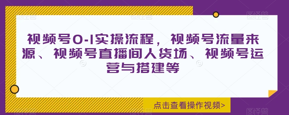 视频号0-1实操流程,视频号流量来源、视频号直播间人货场、视频号运营与搭建等-风淘社