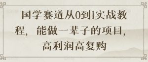 国学赛道从0到1实战教程，能做一辈子的项目，高利润高复购-风淘社