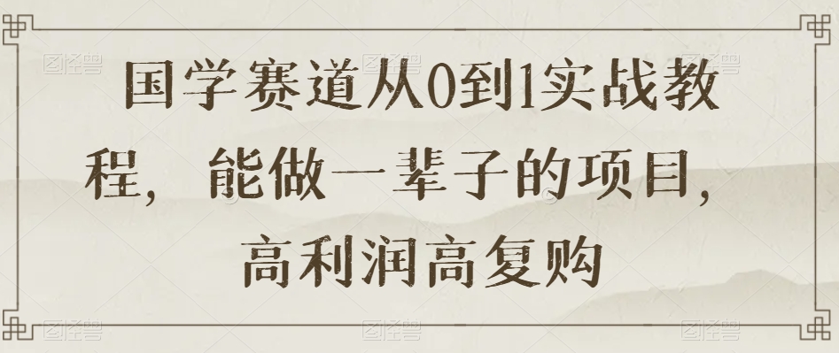国学赛道从0到1实战教程，能做一辈子的项目，高利润高复购-风淘社
