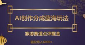 AI创作分成蓝海玩法,旅游赛道点评掘金,轻松月入6000+【揭秘】-风淘社