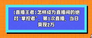 【直播王者】怎样成为直播间的绝对“掌控者”，第1次直播，当日变现2万-风淘社