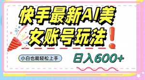 快手AI美女号最新玩法，日入600+小白级别教程【揭秘】-风淘社