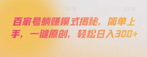 百家号躺赚模式揭秘，简单上手，一键原创，轻松日入300+【揭秘】-风淘社