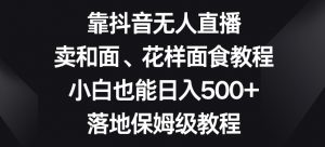 靠抖音无人直播,卖和面、花样面试教程,小白也能日入500+,落地保姆级教程【揭秘】-风淘社