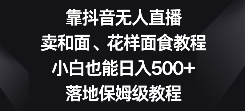 靠抖音无人直播,卖和面、花样面试教程,小白也能日入500+,落地保姆级教程【揭秘】-风淘社
