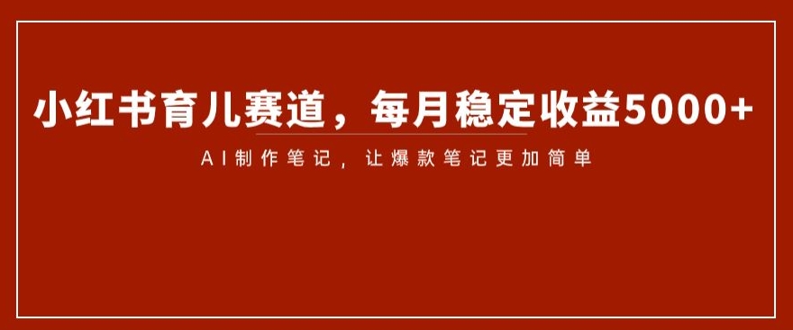 小红书育儿赛道,每月稳定收益5000+,AI制作笔记让爆款笔记更加简单【揭秘】-风淘社