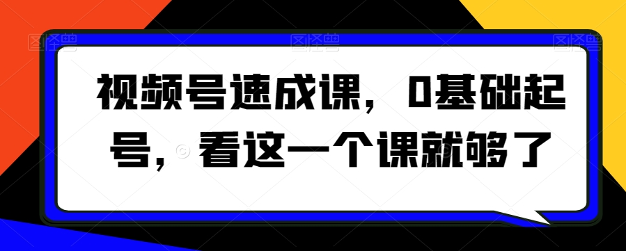 视频号速成课,0基础起号,看这一个课就够了-风淘社