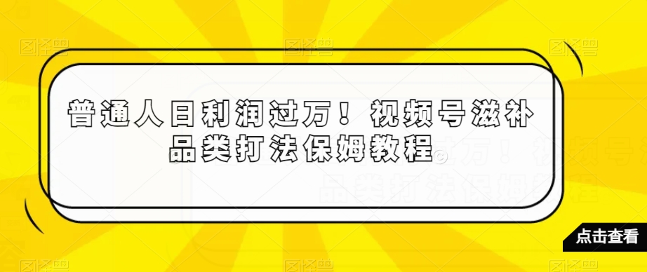 普通人日利润过万！视频号滋补品类打法保姆教程【揭秘】-风淘社