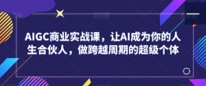 AIGC商业实战课,让AI成为你的人生合伙人,做跨越周期的超级个体-风淘社