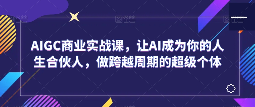 AIGC商业实战课,让AI成为你的人生合伙人,做跨越周期的超级个体-风淘社