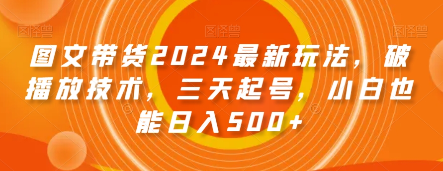 图文带货2024最新玩法，破播放技术，三天起号，小白也能日入500+【揭秘】-风淘社