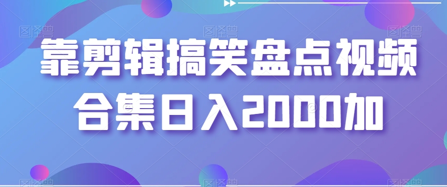 靠剪辑搞笑盘点视频合集日入2000加【揭秘】-风淘社