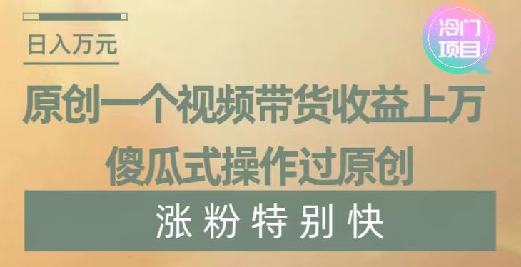 原创一个视频带货收益上万,傻瓜式操作过原创,几分钟做一个视频涨粉特别快【揭秘】-风淘社