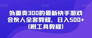外面卖300的最新快手游戏合伙人全套教程，日入500+（附工具教程）-风淘社