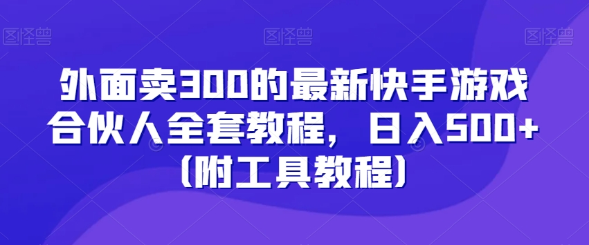外面卖300的最新快手游戏合伙人全套教程，日入500+（附工具教程）-风淘社