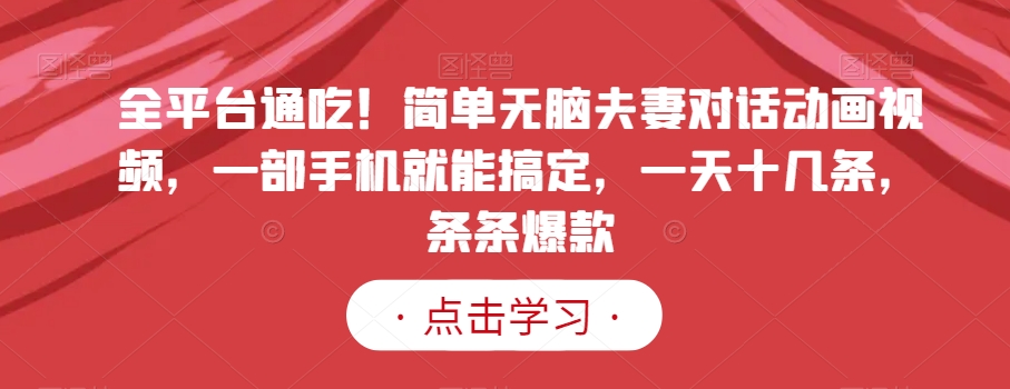 全平台通吃！简单无脑夫妻对话动画视频，一部手机就能搞定，一天十几条，条条爆款【揭秘】-风淘社