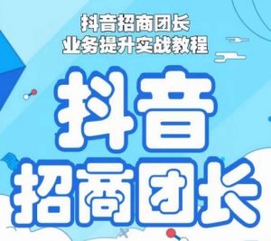 抖音招商团长业务提升实战教程，抖音招商团长如何实现躺赚-风淘社