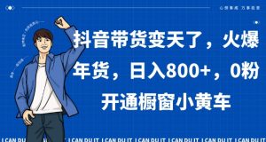 抖音带货变天了,火爆年货,日入800+,0粉开通橱窗小黄车【揭秘】-风淘社