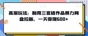 高深玩法：利用三宫格作品暴力网盘拉新，一天变现600+【揭秘】-风淘社