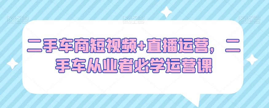 二手车商短视频+直播运营,二手车从业者必学运营课-风淘社