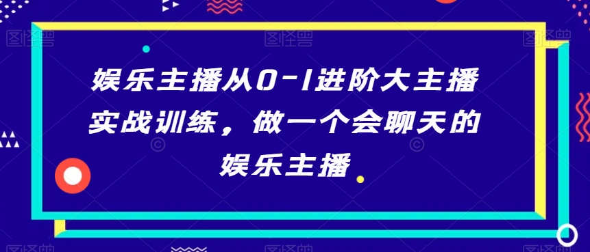 娱乐主播从0-1进阶大主播实战训练，做一个会聊天的娱乐主播-风淘社
